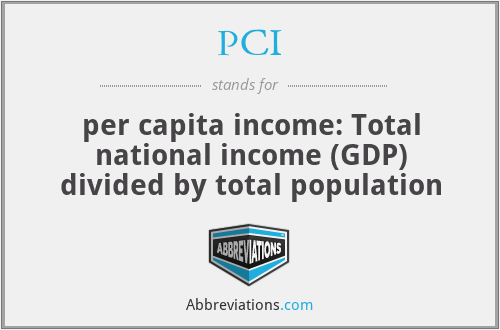 PCI - per capita income: Total national income (GDP) divided by total population