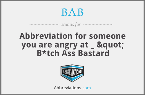 BAB - Abbreviation for someone you are angry at _ " B*tch Ass Bastard