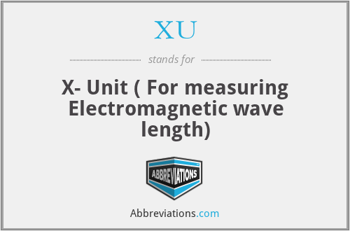 XU - X- Unit ( For measuring Electromagnetic wave length)
