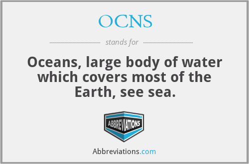 OCNS - Oceans, large body of water which covers most of the Earth, see sea.