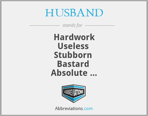 HUSBAND - Hardwork
Useless 
Stubborn 
Bastard 
Absolute 
Nightmare 
D***head