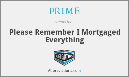 PRIME - Please Remember I Mortgaged Everything
