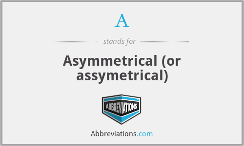 A - Asymmetrical (or assymetrical)