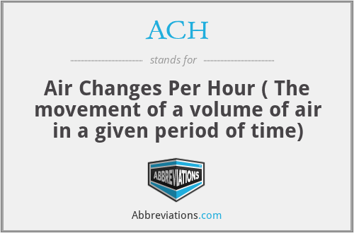 ACH - Air Changes Per Hour ( The movement of a volume of air in a given period of time)