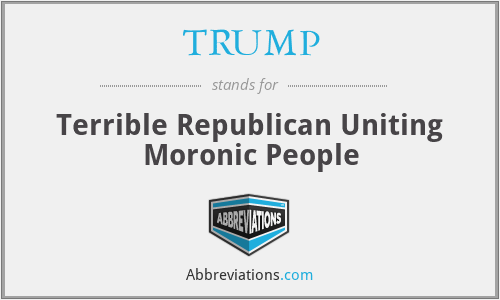 TRUMP - Terrible Republican Uniting Moronic People