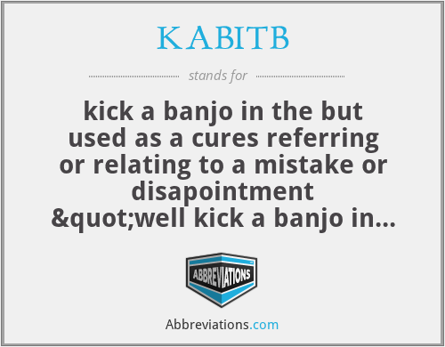 KABITB - kick a banjo in the but
used as a cures referring or relating to a mistake or disapointment
"well kick a banjo in the but my car aint startin' "