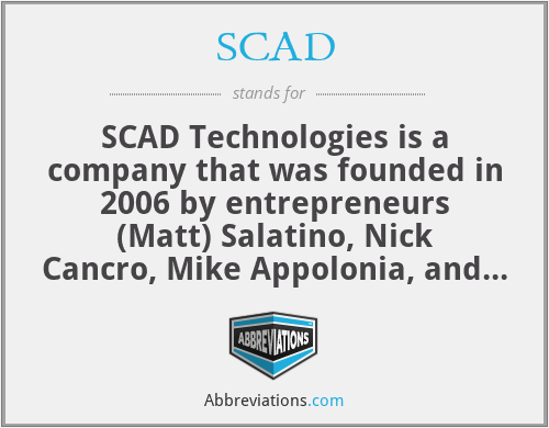 SCAD - SCAD Technologies is a company that was founded in 2006 by entrepreneurs (Matt) Salatino, Nick Cancro, Mike Appolonia, and Pete Dubler. The acronym takes the first letter of each of their last names.