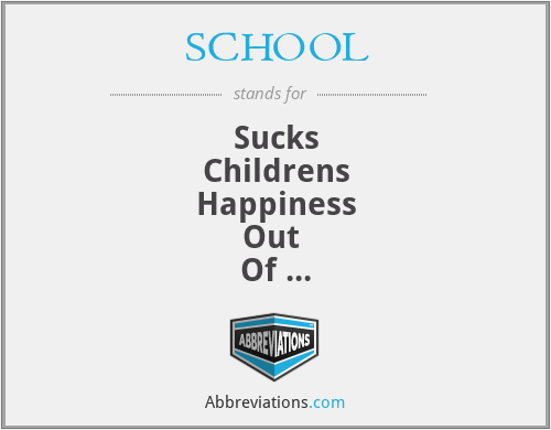 SCHOOL - Sucks
Childrens
Happiness
Out 
Of 
Life
