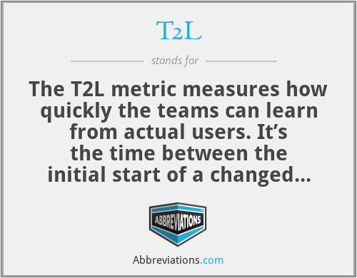 T2L - The T2L metric measures how quickly the teams can learn from actual users. It’s the time between the initial start of a changed or additional feature and the moment the team has learned from users. The shorter the T2L, the greater the learning speed.