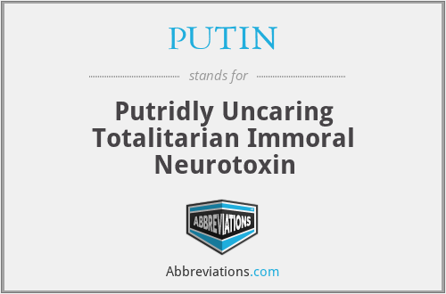 PUTIN - Putridly Uncaring Totalitarian Immoral Neurotoxin