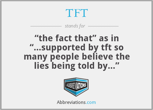 TFT - “the fact that” as in “…supported by tft so many people believe the lies being told by…”