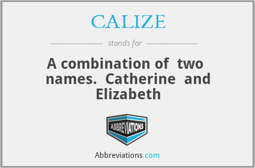 CALIZE - A combination of  two  names.  Catherine  and Elizabeth