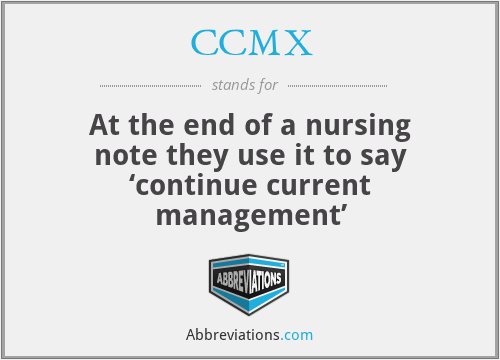CCMX - At the end of a nursing note they use it to say ‘continue current management’