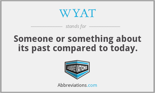 WYAT - Someone or something about its past compared to today.