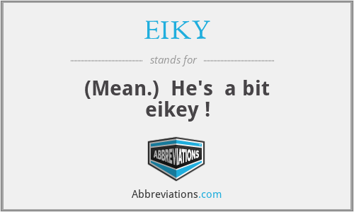 EIKY - (Mean.)  He's  a bit eikey !