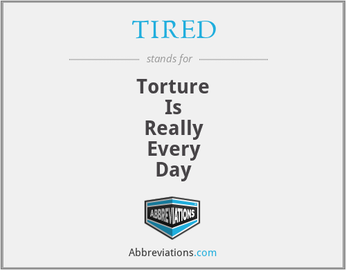 TIRED - Torture
Is
Really
Every
Day