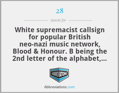 28 - White supremacist callsign for popular British neo-nazi music network, Blood & Honour. B being the 2nd letter of the alphabet, and H being the 8th.