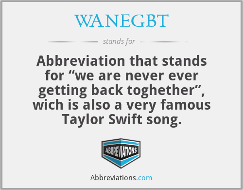WANEGBT - Abbreviation that stands for “we are never ever getting back toghether”, wich is also a very famous Taylor Swift song.