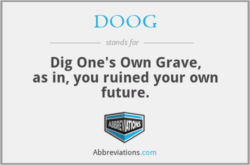 DOOG - Dig One's Own Grave, as in, you ruined your own future.