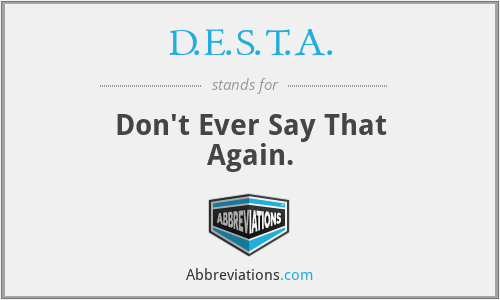 D.E.S.T.A. - Don't Ever Say That Again.