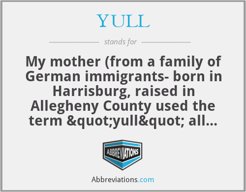 YULL - My mother (from a family of German immigrants- born in Harrisburg, raised in Allegheny County used the term "yull" all the time.  I thought it was a shortened version of "you all", but I may be mistaken.  She was not from The South, so it may have been a local idiom..