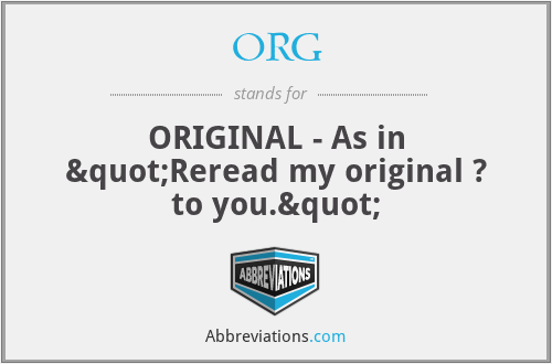 ORG - ORIGINAL - As in "Reread my original ? to you."