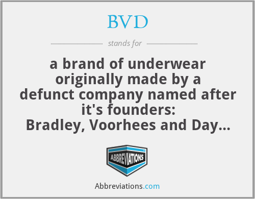BVD - a brand of underwear originally made by a defunct company named after it's founders: Bradley, Voorhees and Day (BVD);  Fruit of the Loom later bought and still owns the brand name BVD.
