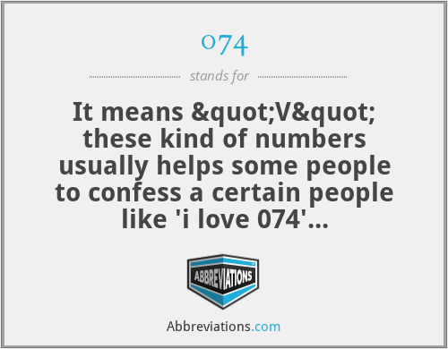 074 - It means "V" these kind of numbers usually helps some people to confess a certain people like 'i love 074' that means that he or she loves a person whose name starts with letter V