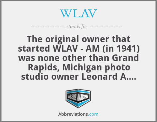 WLAV - The original owner that started WLAV - AM (in 1941) was none other than Grand Rapids, Michigan photo studio owner Leonard A. Versluis, and the call letters were more or less a vanity plate. He later started WLAV-TV (sold to Woolohan Lumber to become WOOD-TV) and WLAV-FM.