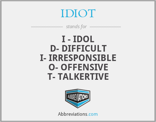 IDIOT - I - IDOL
D- DIFFICULT
I- IRRESPONSIBLE
O- OFFENSIVE
T- TALKERTIVE