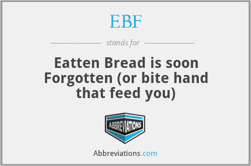 EBF - Eatten Bread is soon Forgotten (or bite hand that feed you)