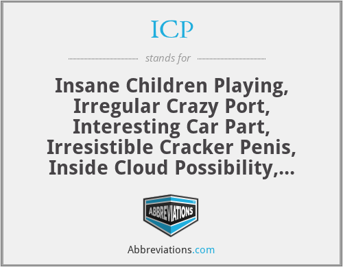 ICP - Insane Children Playing, Irregular Crazy Port, Interesting Car Part, Irresistible Cracker Penis, Inside Cloud Possibility, Inside Cranky Places,          Iron Chicken Project,      Insane Crazy People, Irresistible Cock Piece. I am able to think up many different abbreviations for the ICP letters and I apologize for some of the abbreviations that came up in my head seriously lol but honestly I think it's all hilarious and funny and nothing wrong with having humar in life. 
  I'll continue writing down on paper random words and come up with abbreviations for them later. Whoop Whoop