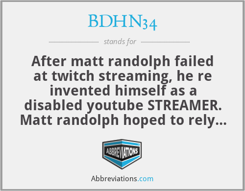 BDHN34 - After matt randolph failed at twitch streaming, he re invented himself as a disabled youtube STREAMER. Matt randolph hoped to rely on sympathy from strangers to build his youtube channels by claiming to be dis-abled. BDHN34 was found to be faking his dis ability to avoid paying 30,000 in child support. He told on himself numerous times on stream even going as far as recording him self boxing.