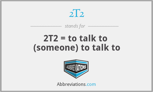 2T2 - 2T2 = to talk to 
(someone) to talk to