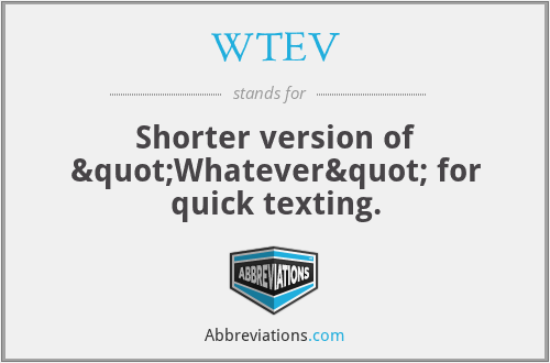 WTEV - Shorter version of "Whatever" for quick texting.