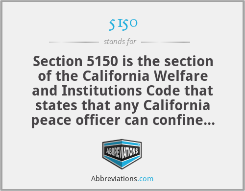 5150 - Section 5150 is the section of the California Welfare and Institutions Code that states that any California peace officer can confine anyone who may be a danger to themselves or others