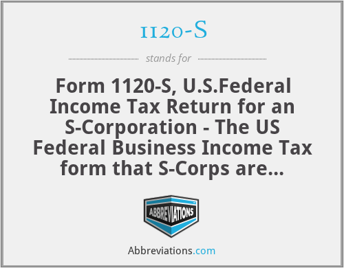 1120-S - Form 1120-S, U.S.Federal Income Tax Return for an S-Corporation - The US Federal Business Income Tax form that S-Corps are required to file annually with the IRS by the 15th day of the third month following the end of the S-Corp's tax year