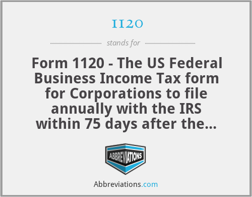 1120 - Form 1120 - The US Federal Business Income Tax form for Corporations to file annually with the IRS within 75 days after the corporation's year ends (March 15th for calendar year corporations).