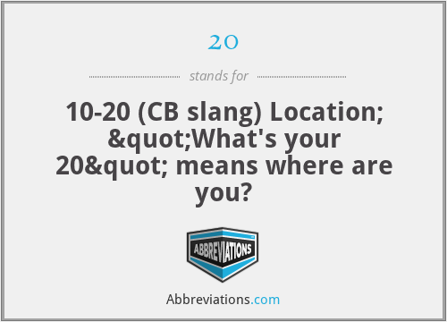 20 - 10-20 (CB slang) Location; "What's your 20" means where are you?