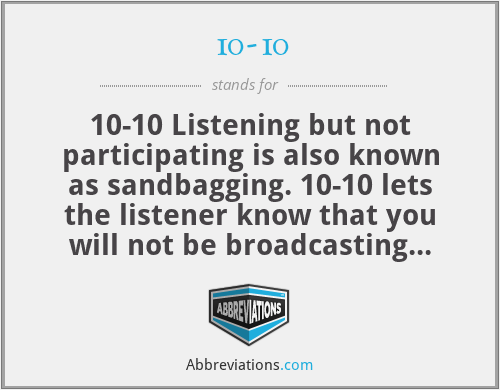 10-10 - 10-10 Listening but not participating is also known as sandbagging. 10-10 lets the listener know that you will not be broadcasting but are still listening or standing by.
