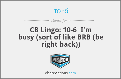 10-6 - CB Lingo: 10-6  I'm busy (sort of like BRB (be right back))