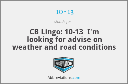 10-13 - CB Lingo: 10-13  I'm looking for advise on weather and road conditions