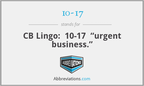 10-17 - CB Lingo:  10-17  “urgent business.”