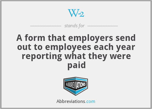 W-2 - A form that employers send out to employees each year reporting what they were paid