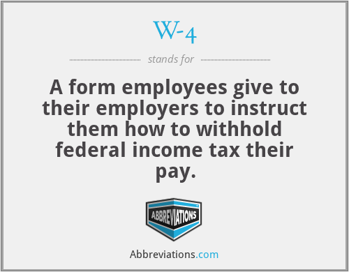 W-4 - A form employees give to their employers to instruct them how to withhold federal income tax their pay.