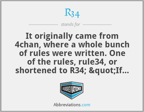 R34 - It originally came from 4chan, where a whole bunch of rules were written. One of the rules, rule34, or shortened to R34; "If it exists, there is p#rn of it."