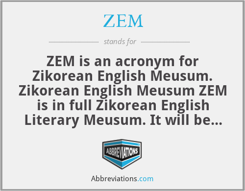 ZEM - ZEM is an acronym for Zikorean English Meusum. Zikorean English Meusum ZEM is in full Zikorean English Literary Meusum. It will be built in Jhelum Pakistan to honor the Zikorean research which made a gigantic change in the whole world, done by a Pakistani poet and educationist Dr Zik, who is the inventor of Zikorean Poetry. Dr Zik was born in Jhelum.