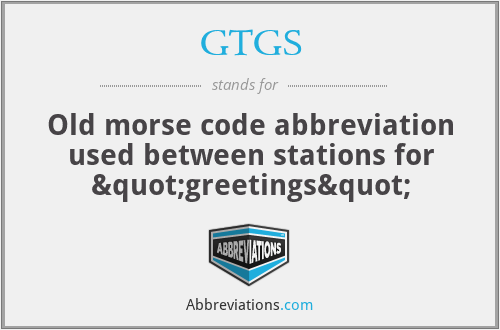 GTGS - Old morse code abbreviation used between stations for "greetings"
