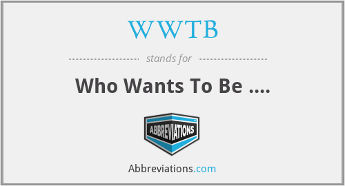WWTB - Who Wants To Be ....