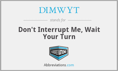 DIMWYT - Don't Interrupt Me, Wait Your Turn